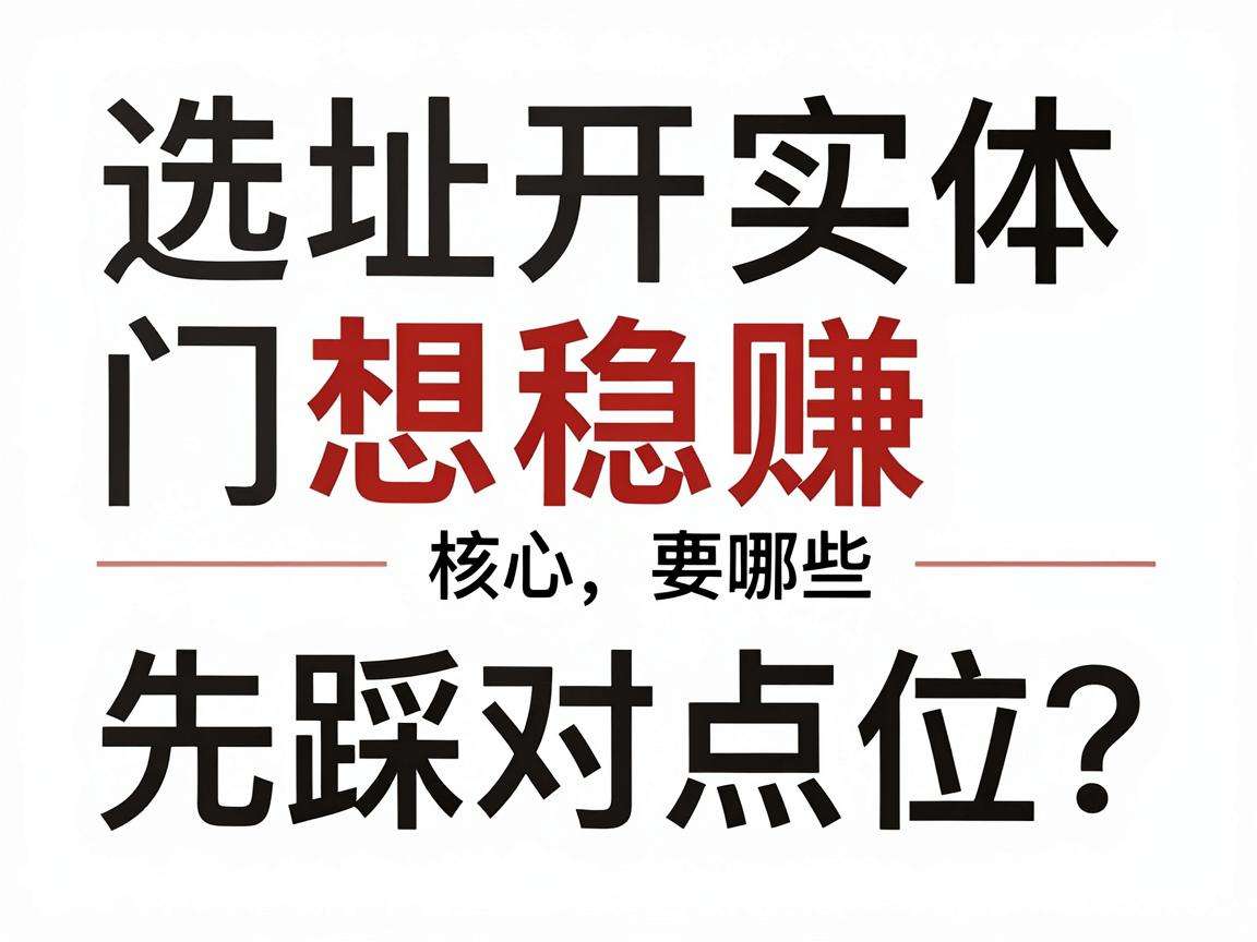 开实体门店想稳赚先踩对点位？选址核心要点有哪些