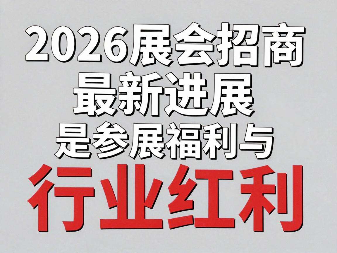 2026展会招商最新进展是否已释放参展福利与行业红利