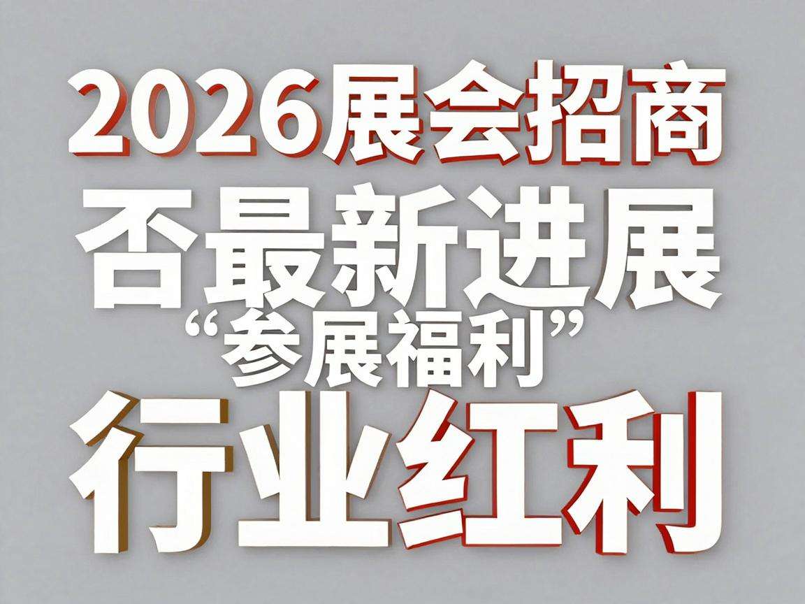 2026展会招商最新进展是否已释放参展福利与行业红利