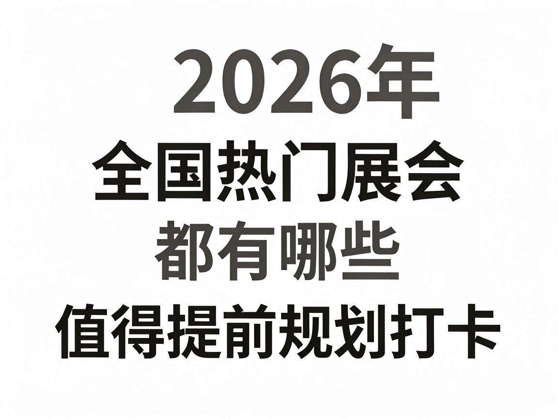 2026年全国热门展会都有哪些值得提前规划打卡