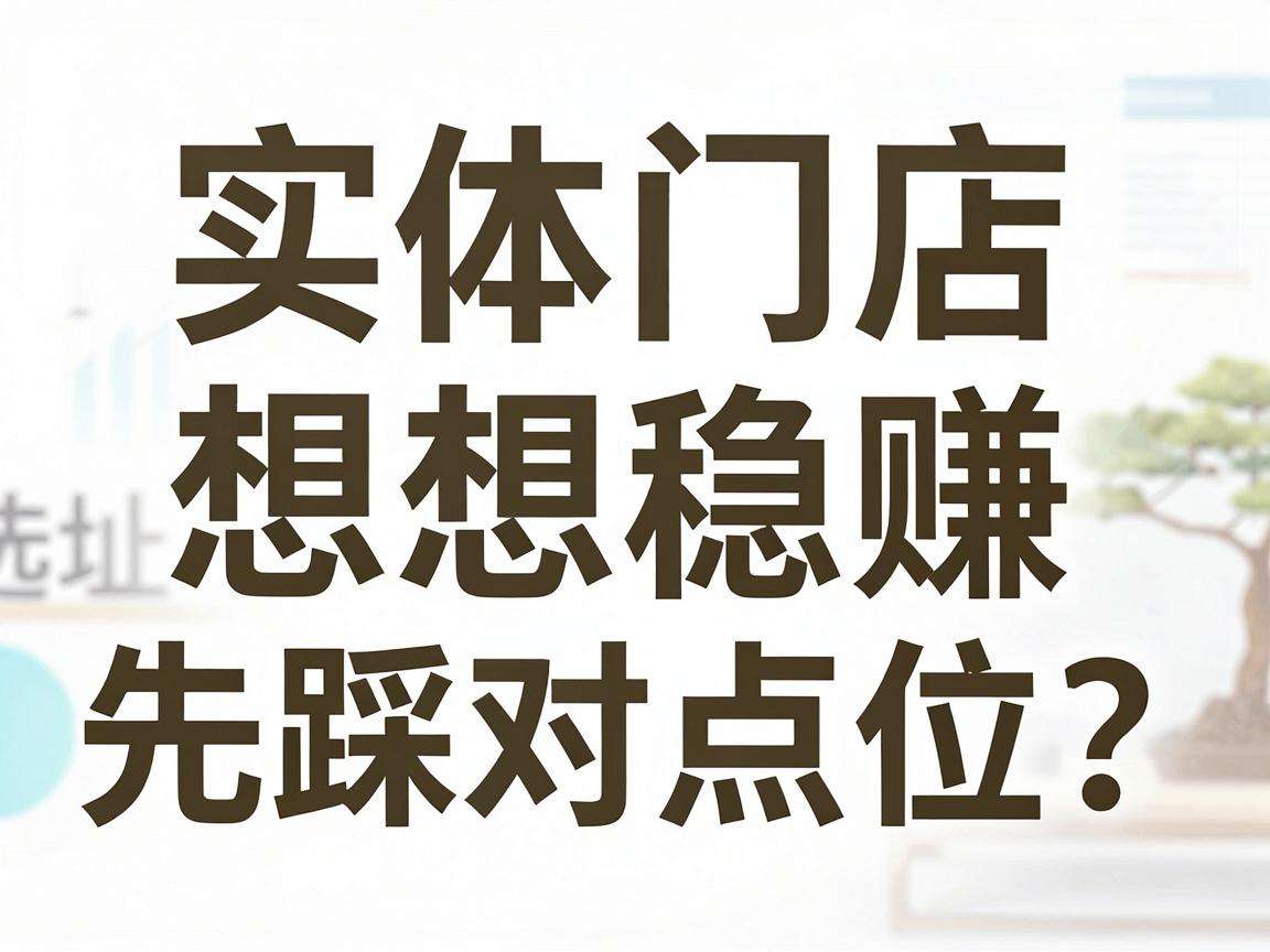 开实体门店想稳赚先踩对点位？选址核心要点有哪些