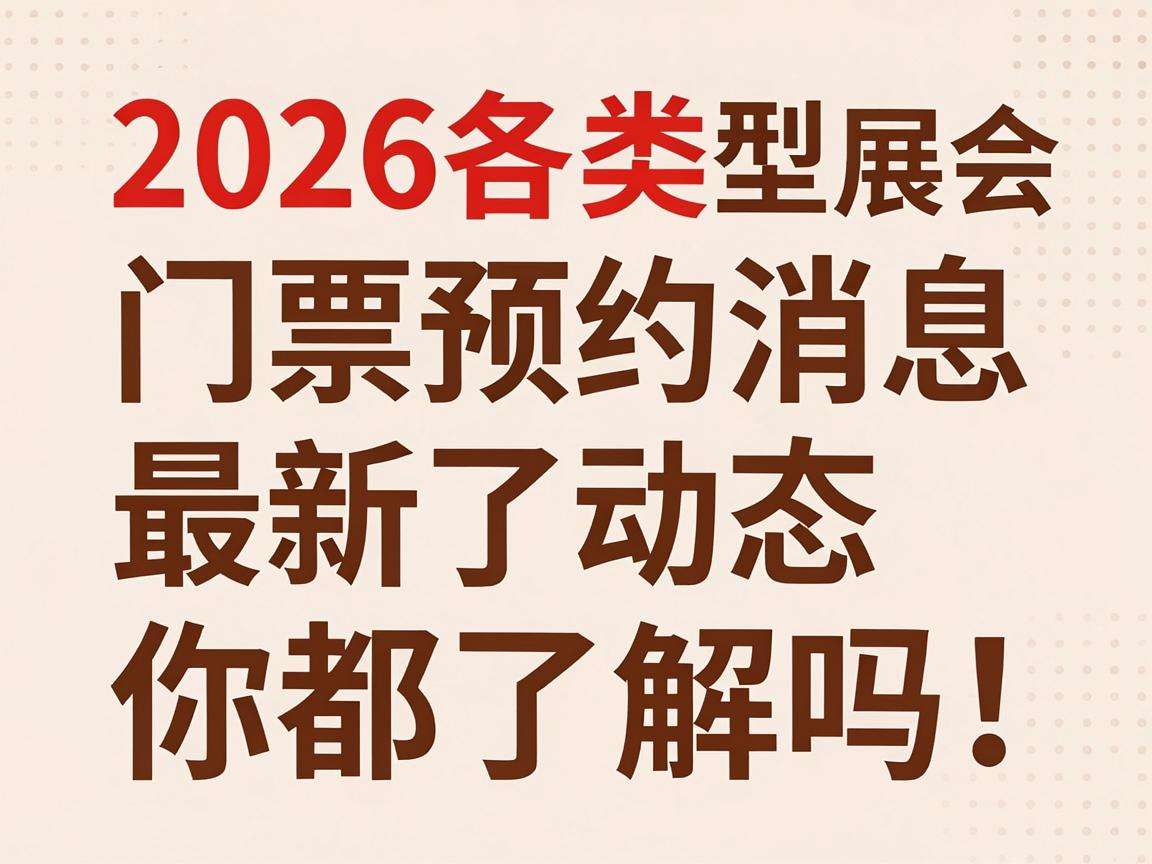 2026各类大型展会门票预约消息最新动态你都了解吗