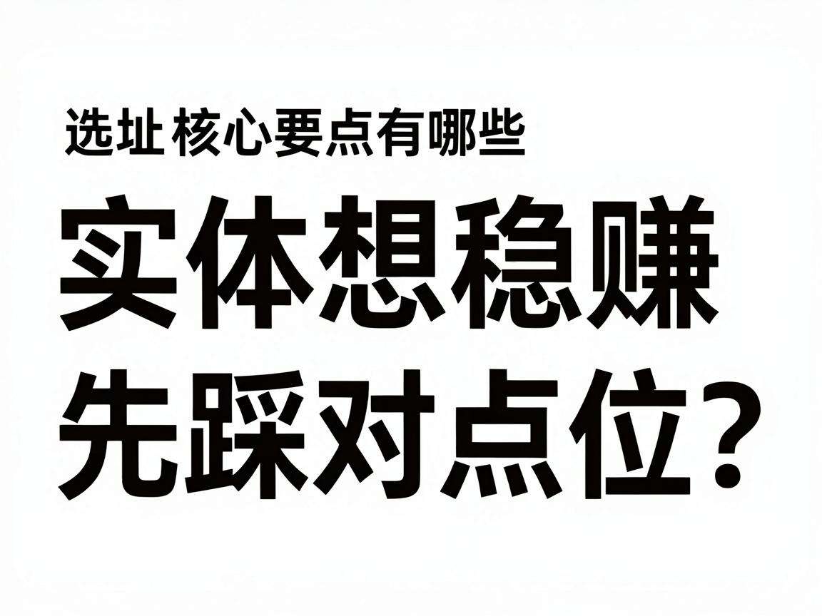 开实体门店想稳赚先踩对点位？选址核心要点有哪些