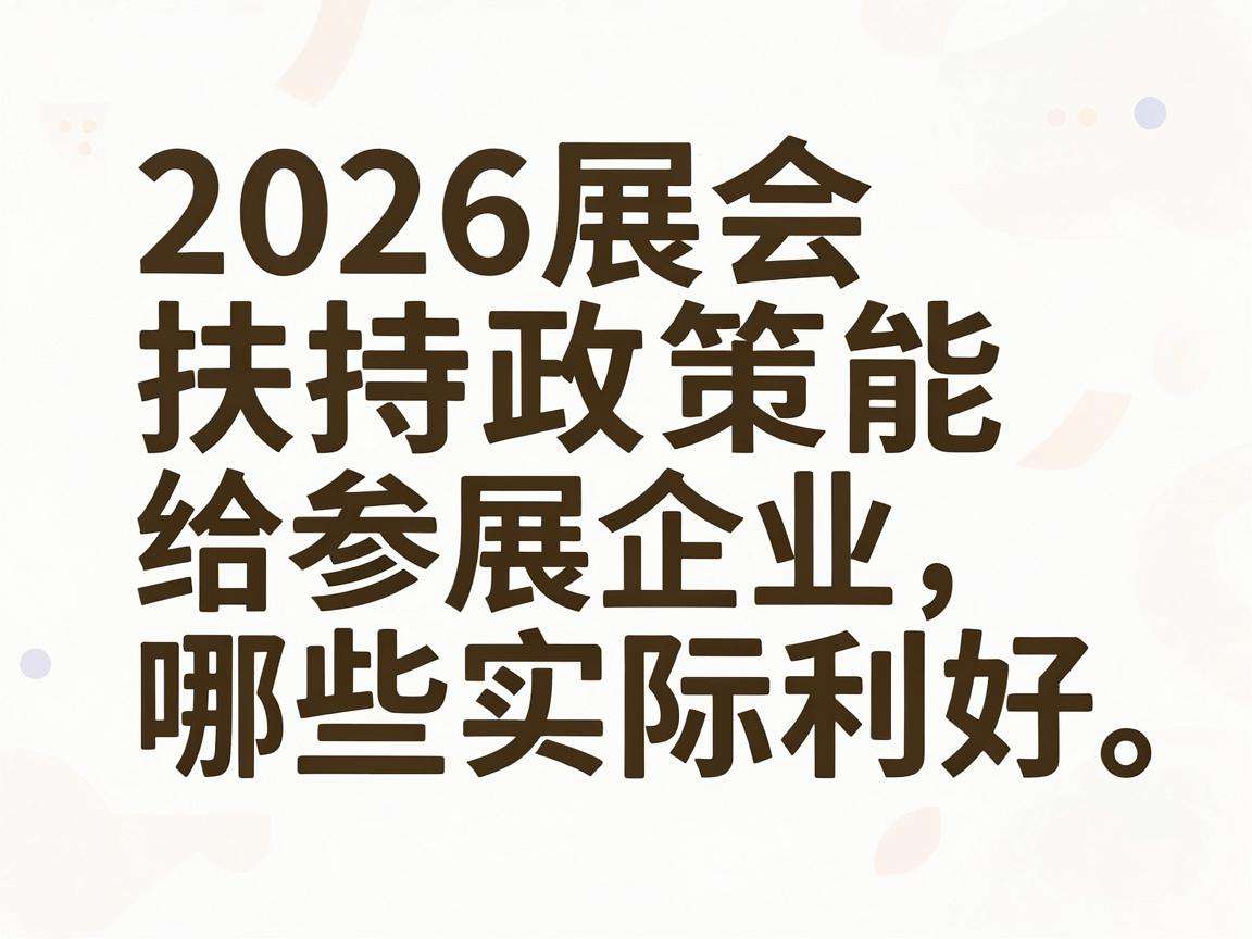 2026展会扶持政策能给参展企业带来哪些实际利好