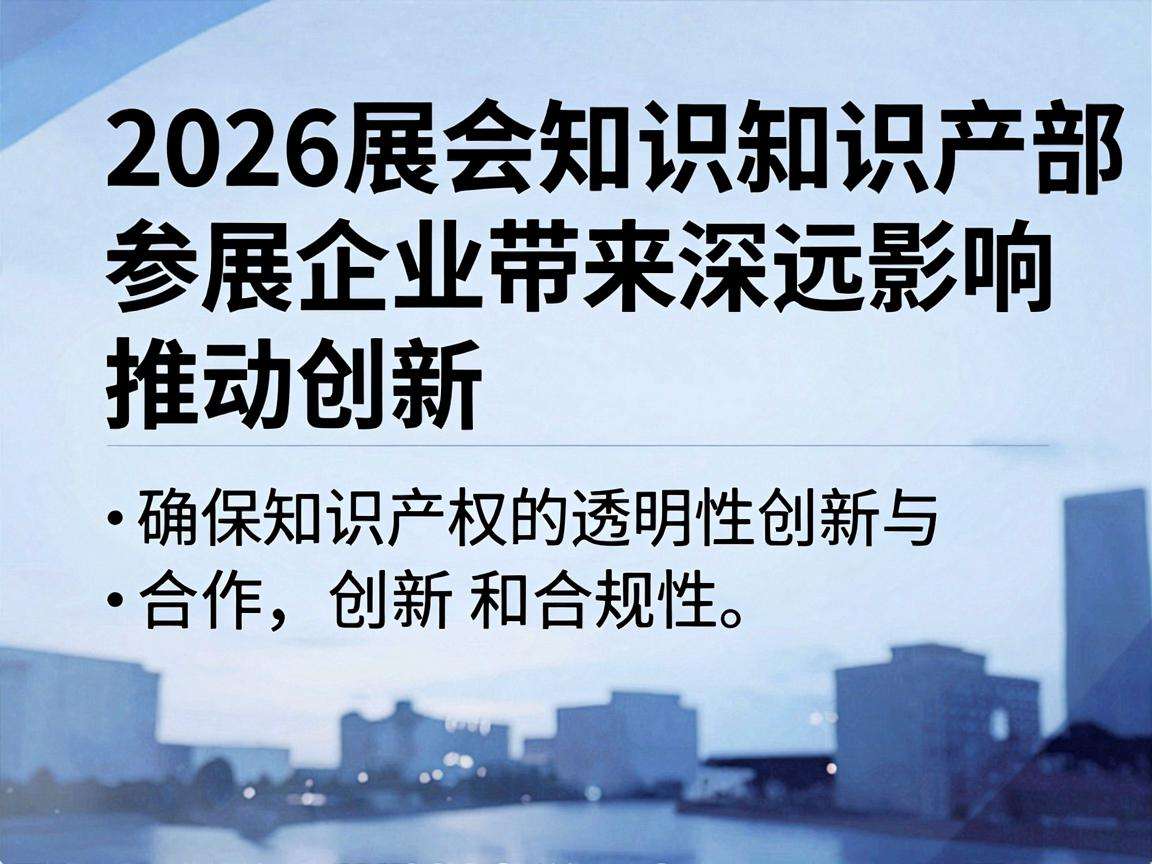 2026展会知识产权新规实施将给参展企业带来哪些实际影响