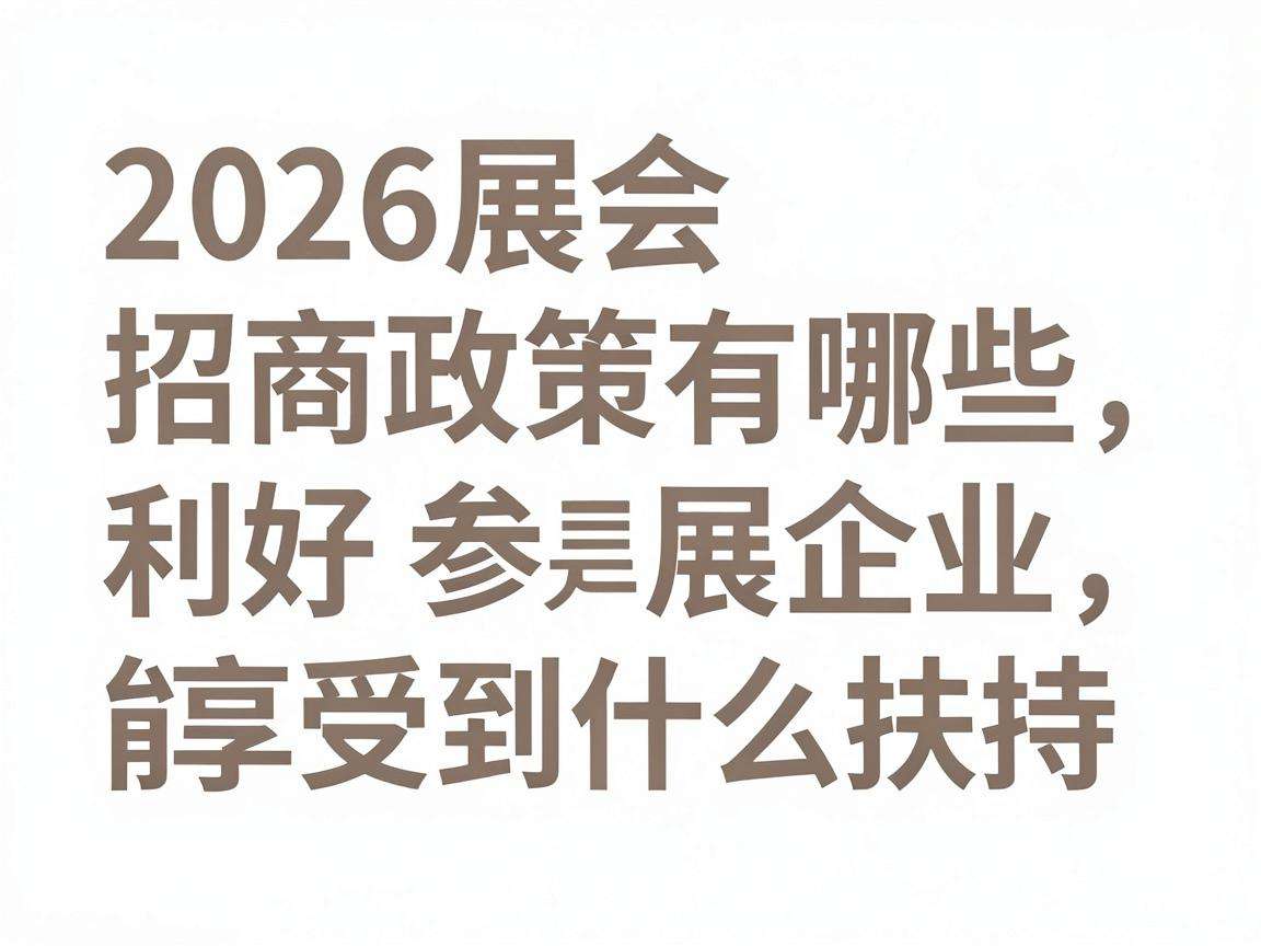 2026展会招商政策有哪些利好参展企业能享受到什么扶持