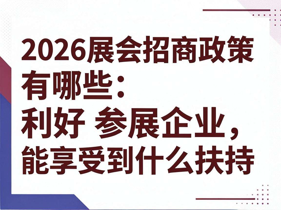 2026展会招商政策有哪些利好参展企业能享受到什么扶持