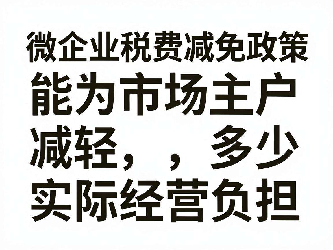 小微企业税费减免政策能为市场主体减轻多少实际经营负担