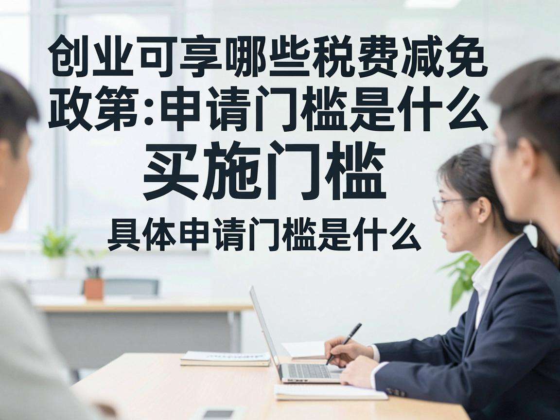 高校生创业可享哪些税费减免政策具体申请门槛是什么