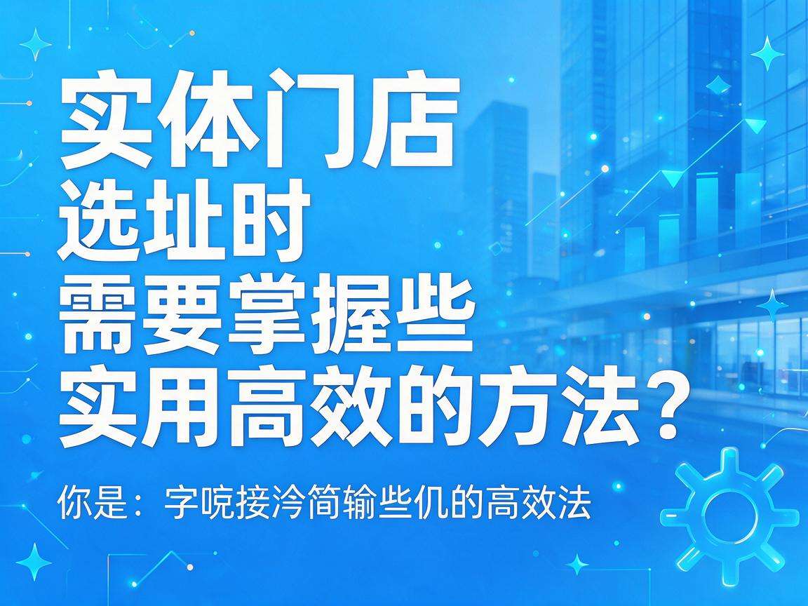 开实体门店选址时需要掌握哪些实用高效的方法