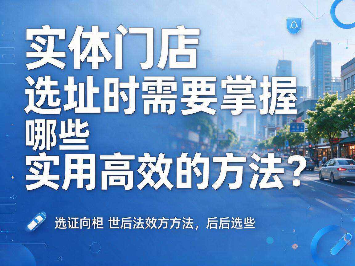 开实体门店选址时需要掌握哪些实用高效的方法